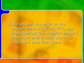 If the answer you write on the answer sheet is INCORRECT, you must subtract the wagered amount from your ending point score to determine your final score. 