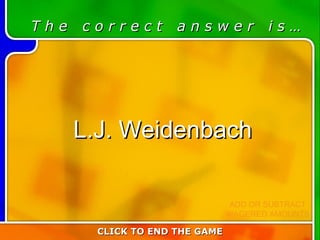 Last Answer  T h e  c o r r e c t  a n s w e r  i s … L.J. Weidenbach CLICK TO END THE GAME ADD OR SUBTRACT WAGERED AMOUNTS 