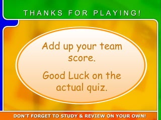 Turn in team score Add up your team score. Good Luck on the actual quiz. T H A N K S  F O R  P L A Y I N G ! DON’T FORGET TO STUDY & REVIEW ON YOUR OWN!  