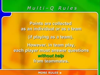 Game Rules M u l t i – Q  R u l e s Points are collected  as an individual or as a team (if playing as a team).  However, in team play, each player must answer questions without help   from teammates. MORE RULES   