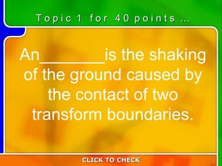 1:40 An_______is the shaking of the ground caused by the contact of two transform boundaries. CLICK TO CHECK T o p i c  1  f o r  4 0  p o i n t s  … 