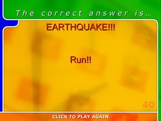 1:40 Answer T h e  c o r r e c t  a n s w e r  i s … EARTHQUAKE!!! Run!! CLICK TO PLAY AGAIN 40 