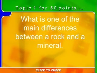 1:50 What is one of the main differences between a rock and a mineral. CLICK TO CHECK T o p i c  1  f o r  5 0  p o i n t s  … 
