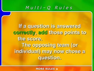 Game Rules M u l t i – Q  R u l e s If a question is answered  correctly ,  add  those points to the score.  The opposing team (or individual) may now chose a question. MORE RULES   