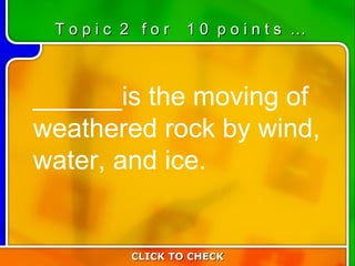 2:10 ______is the moving of weathered rock by wind, water, and ice. CLICK TO CHECK T o p i c  2  f o r  1 0  p o i n t s  … 