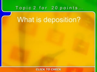 2:20 What is deposition? CLICK TO CHECK T o p i c  2  f o r  2 0  p o i n t s … 