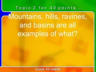 2:40 Mountains, hills, ravines, and basins are all examples of what? CLICK TO CHECK T o p i c  2  f o r  4 0  p o i n t s  … 