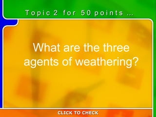 2:50 What are the three agents of weathering? CLICK TO CHECK T o p i c  2  f o r  5 0  p o i n t s  … 
