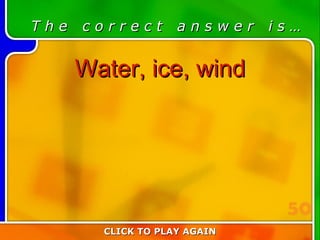 2:50 Answer T h e  c o r r e c t  a n s w e r  i s … Water, ice, wind CLICK TO PLAY AGAIN 50 