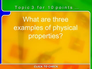 3:10 What are three examples of physical properties? CLICK TO CHECK T o p i c  3  f o r  1 0  p o i n t s  … 