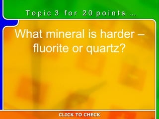 3:20 What mineral is harder – fluorite or quartz? CLICK TO CHECK T o p i c  3  f o r  2 0  p o i n t s  … 