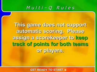 Game Rules M u l t i – Q  R u l e s This game does not support automatic scoring.  Please assign a scorekeeper to  keep track of points for both teams  or players. GET READY TO START   