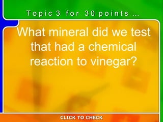 3:30 What mineral did we test that had a chemical reaction to vinegar? CLICK TO CHECK T o p i c  3  f o r  3 0  p o i n t s  … 
