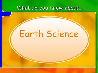 TOPIC 1 Earth Science What do you know about… 