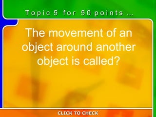 5:50 The movement of an object around another object is called? T o p i c  5  f o r  5 0  p o i n t s  … CLICK TO CHECK 