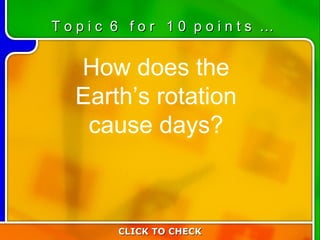 6:10 How does the Earth’s rotation cause days? CLICK TO CHECK T o p i c  6  f o r  1 0  p o i n t s  … 