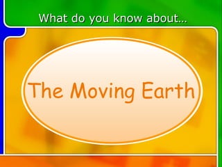 TOPIC 3 What do you know about… The Moving Earth 