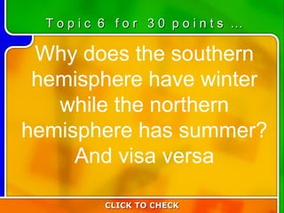 6:30 Why does the southern hemisphere have winter while the northern hemisphere has summer? And visa versa CLICK TO CHECK T o p i c  6  f o r  3 0  p o i n t s  … 