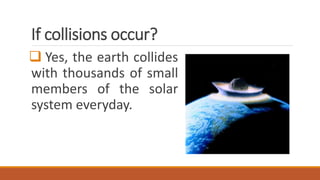 If collisions occur?
 Yes, the earth collides
with thousands of small
members of the solar
system everyday.
 