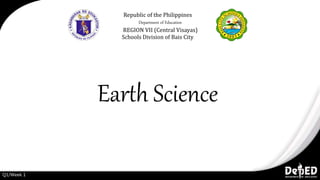Earth Science
Republic of the Philippines
Department of Education
REGION VII (Central Visayas)
Schools Division of Bais City
Q1/Week 1
 