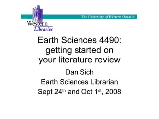Earth Sciences 4490: getting started on your literature review Dan Sich Earth Sciences Librarian Sept 24 th  and Oct 1 st , 2008 