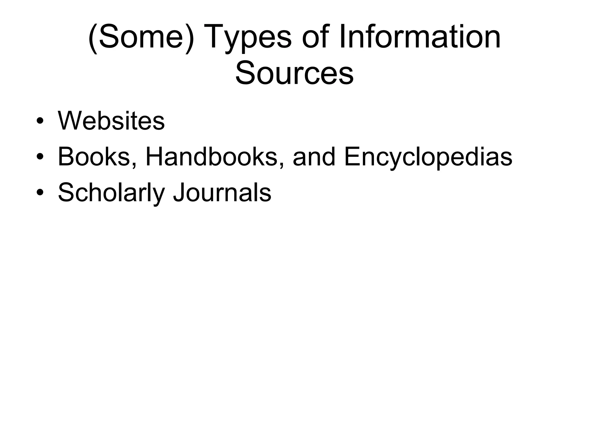 (Some) Types of Information Sources Websites Books, Handbooks, and Encyclopedias Scholarly Journals 