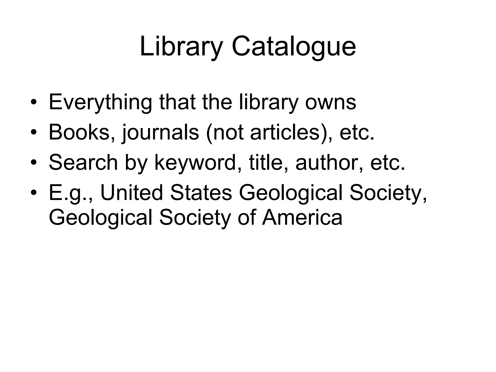 Library Catalogue Everything that the library owns Books, journals (not articles), etc. Search by keyword, title, author, etc. E.g., United States Geological Society, Geological Society of America 