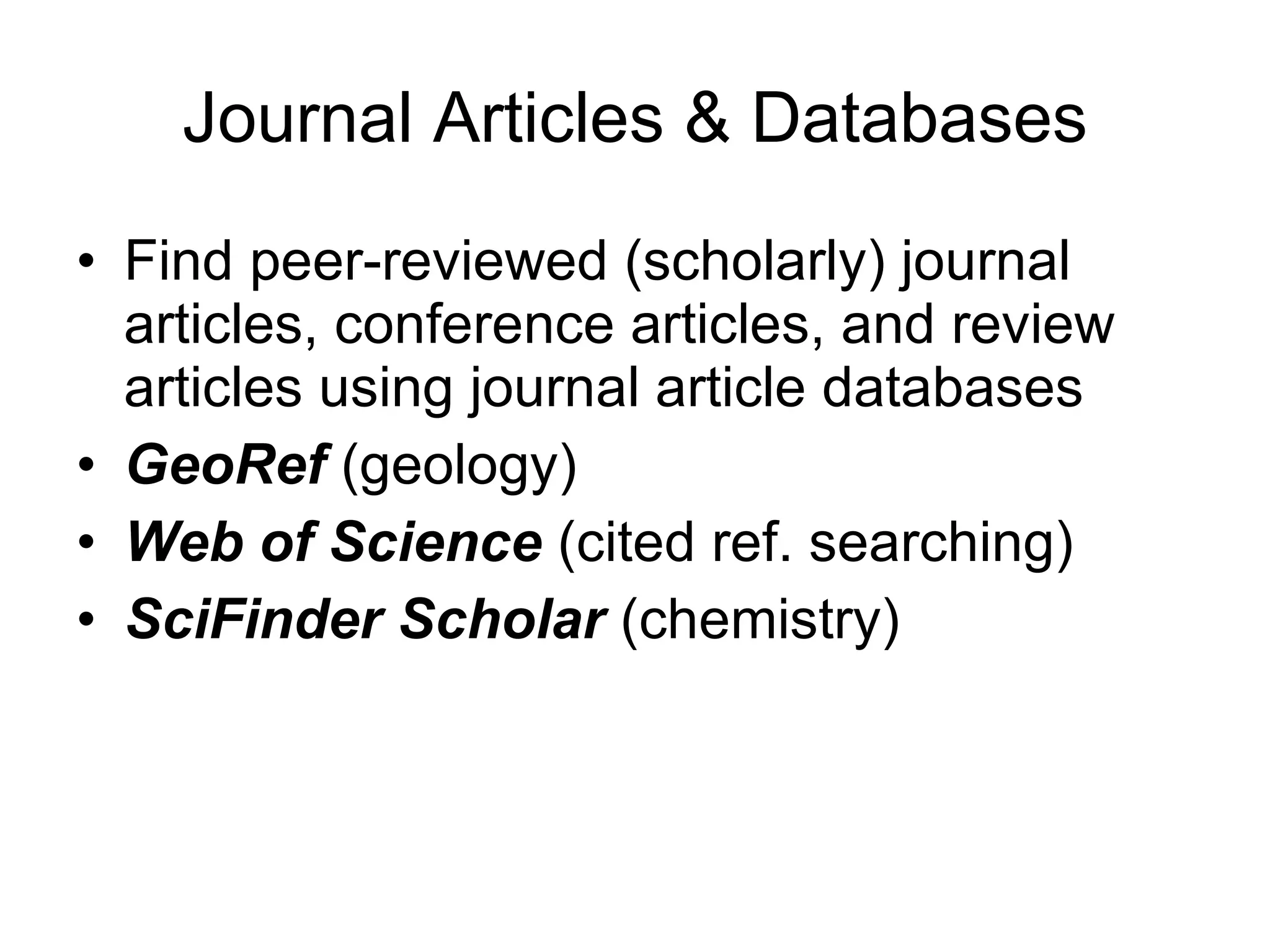 Journal Articles & Databases Find peer-reviewed (scholarly) journal articles, conference articles, and review articles using journal article databases GeoRef   (geology) Web of Science  (cited ref. searching) SciFinder Scholar  (chemistry) 