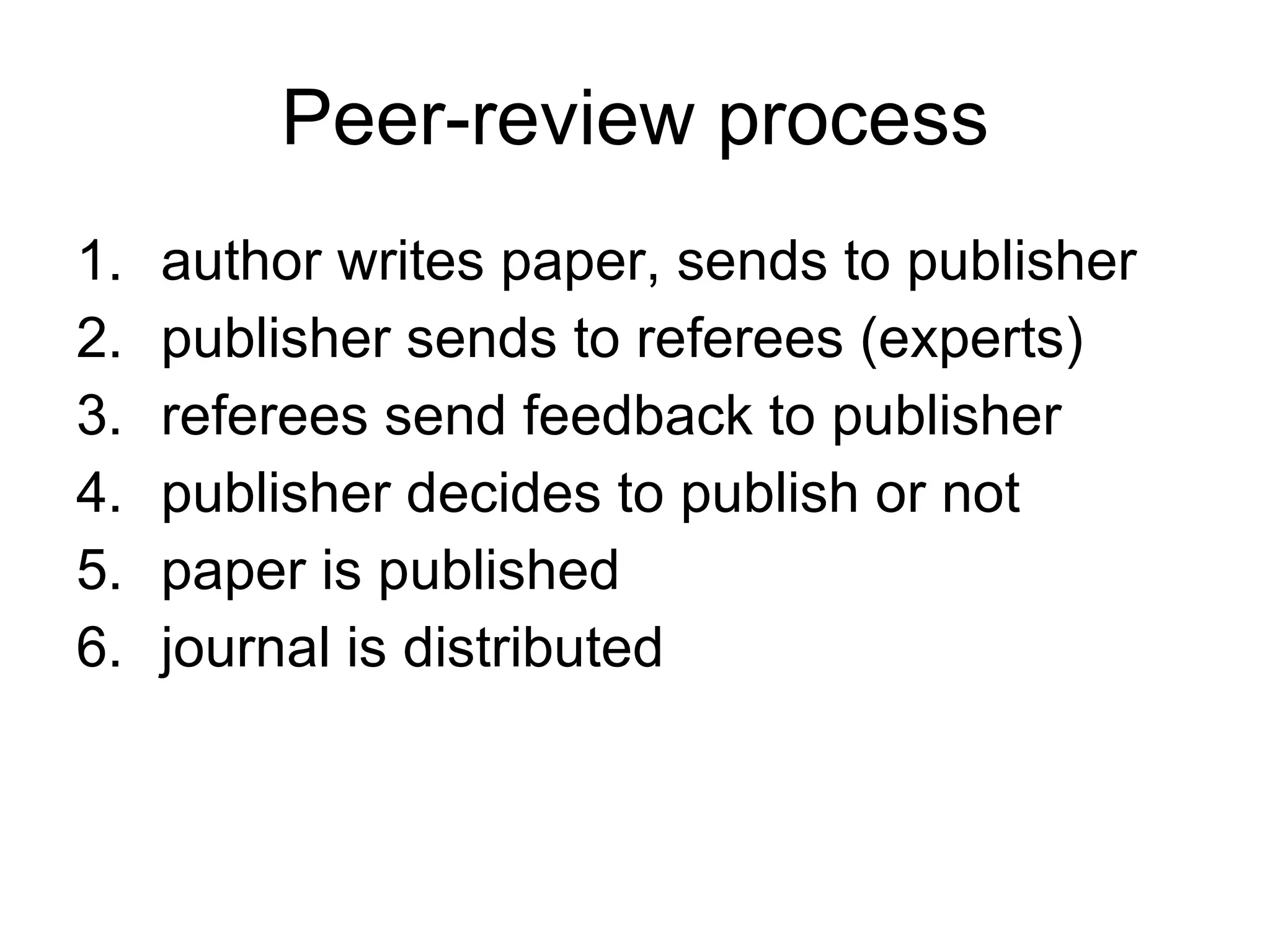 Peer-review process author writes paper, sends to publisher publisher sends to referees (experts) referees send feedback to publisher publisher decides to publish or not paper is published journal is distributed 