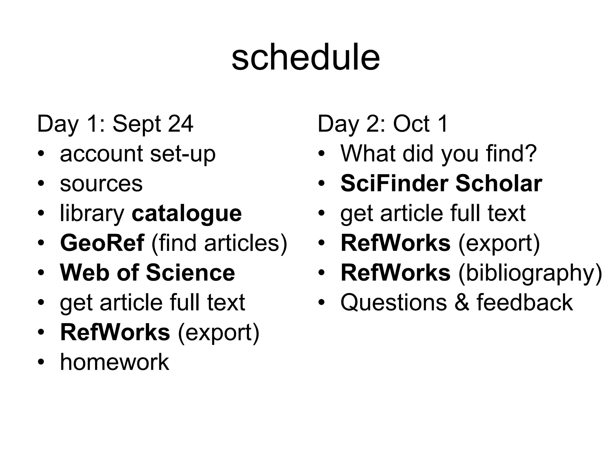 schedule Day 1: Sept 24 account set-up sources library  catalogue GeoRef  (find articles) Web of Science get article full text RefWorks  (export) homework Day 2: Oct 1 What did you find? SciFinder Scholar get article full text RefWorks  (export) RefWorks  (bibliography) Questions & feedback 