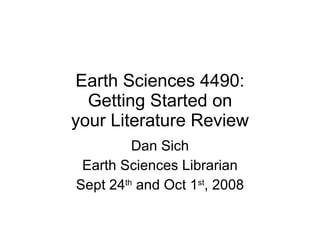 Earth Sciences 4490: Getting Started on your Literature Review Dan Sich Earth Sciences Librarian Sept 24 th  and Oct 1 st , 2008 