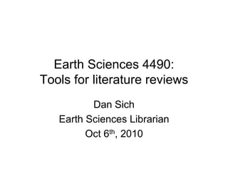 Earth Sciences 4490:
Tools for literature reviews
          Dan Sich
   Earth Sciences Librarian
         Oct 6th, 2010
 