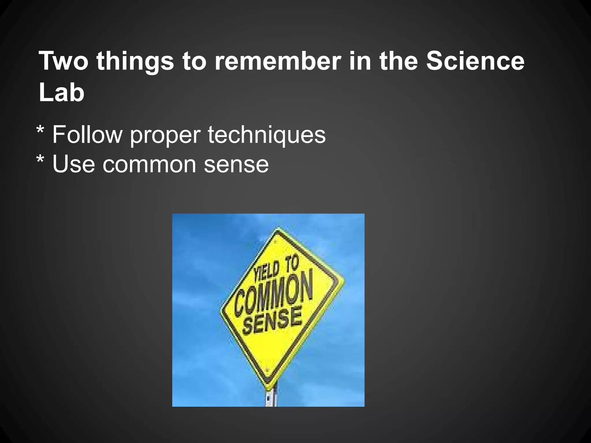 Two things to remember in the Science
Lab
* Follow proper techniques
* Use common sense
 