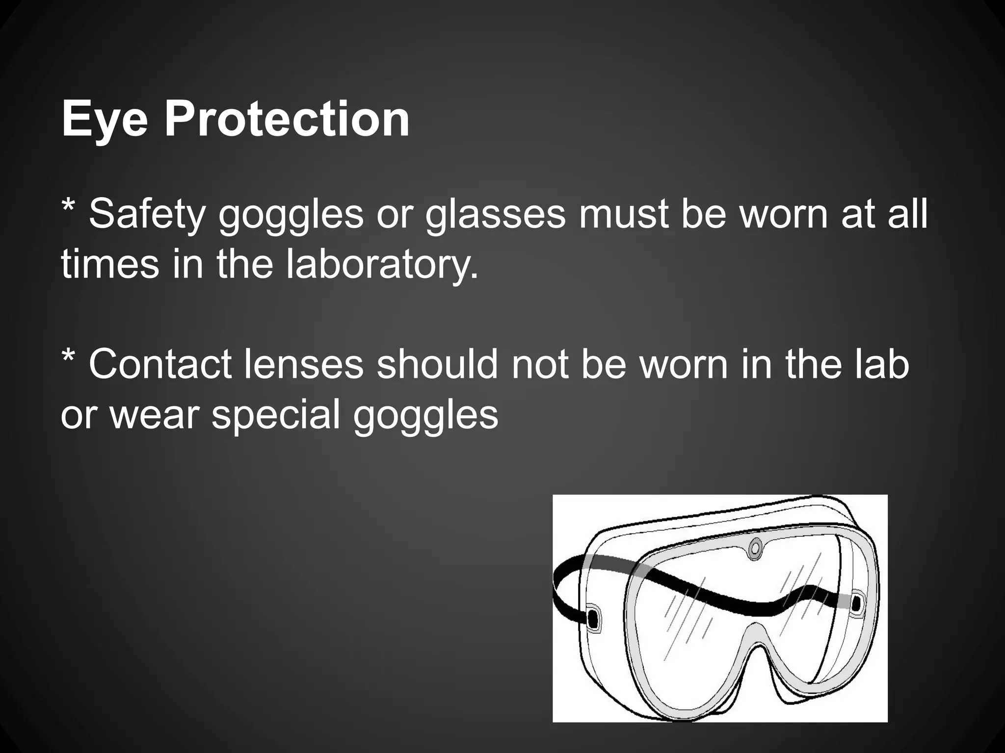 Eye Protection
* Safety goggles or glasses must be worn at all
times in the laboratory.
* Contact lenses should not be worn in the lab
or wear special goggles
 