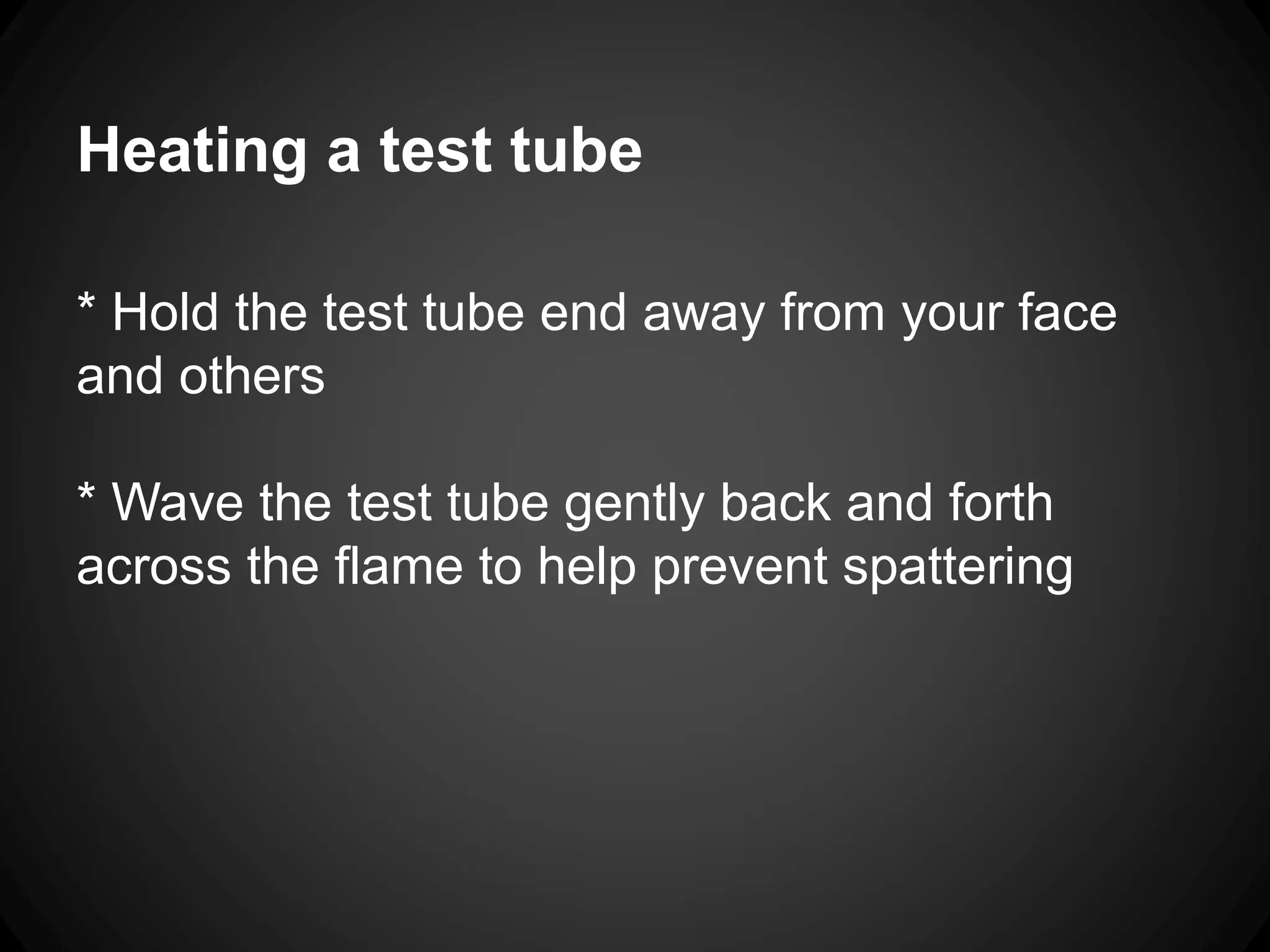 Heating a test tube
* Hold the test tube end away from your face
and others
* Wave the test tube gently back and forth
across the flame to help prevent spattering
 