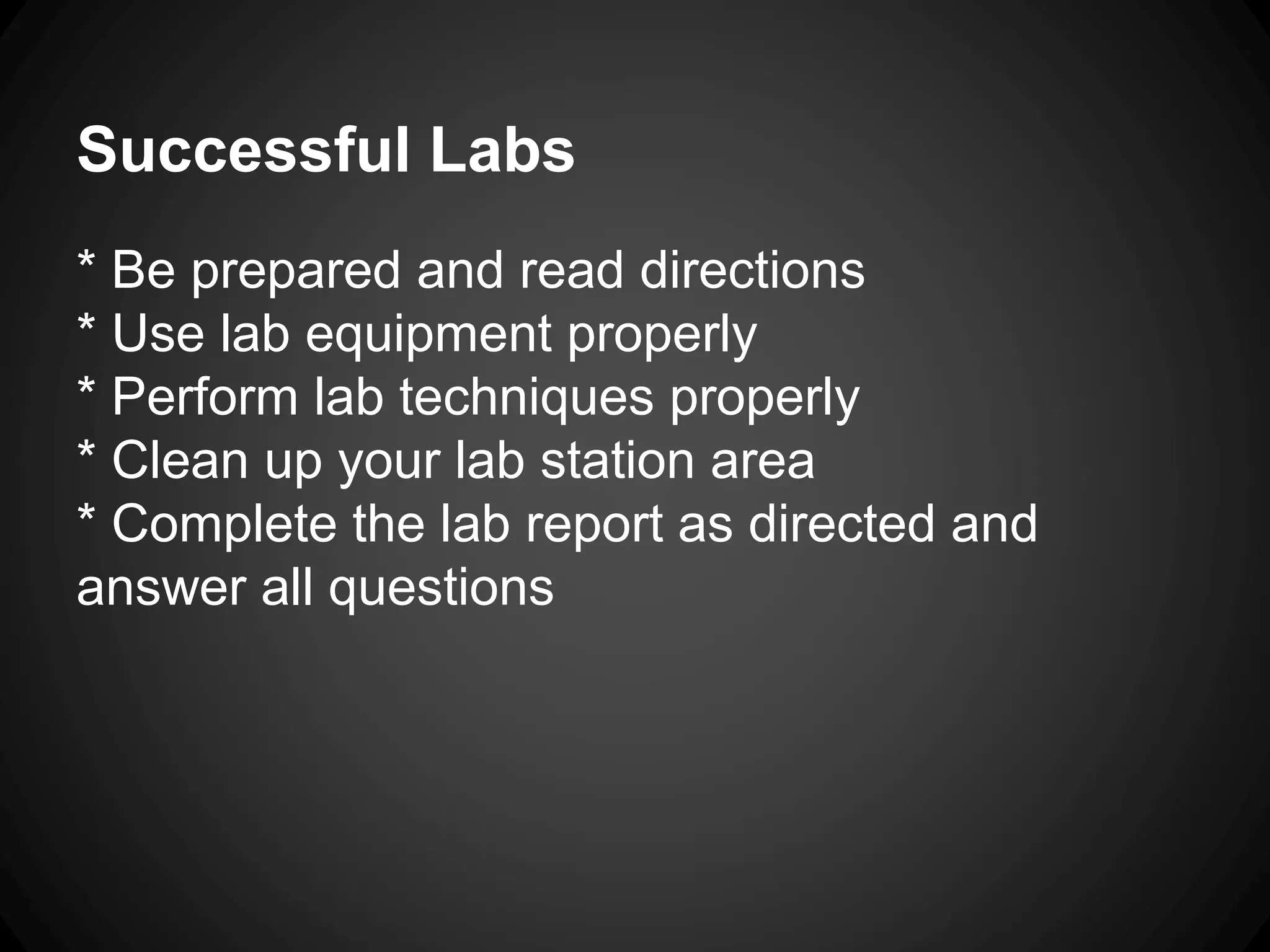 Successful Labs
* Be prepared and read directions
* Use lab equipment properly
* Perform lab techniques properly
* Clean up your lab station area
* Complete the lab report as directed and
answer all questions
 