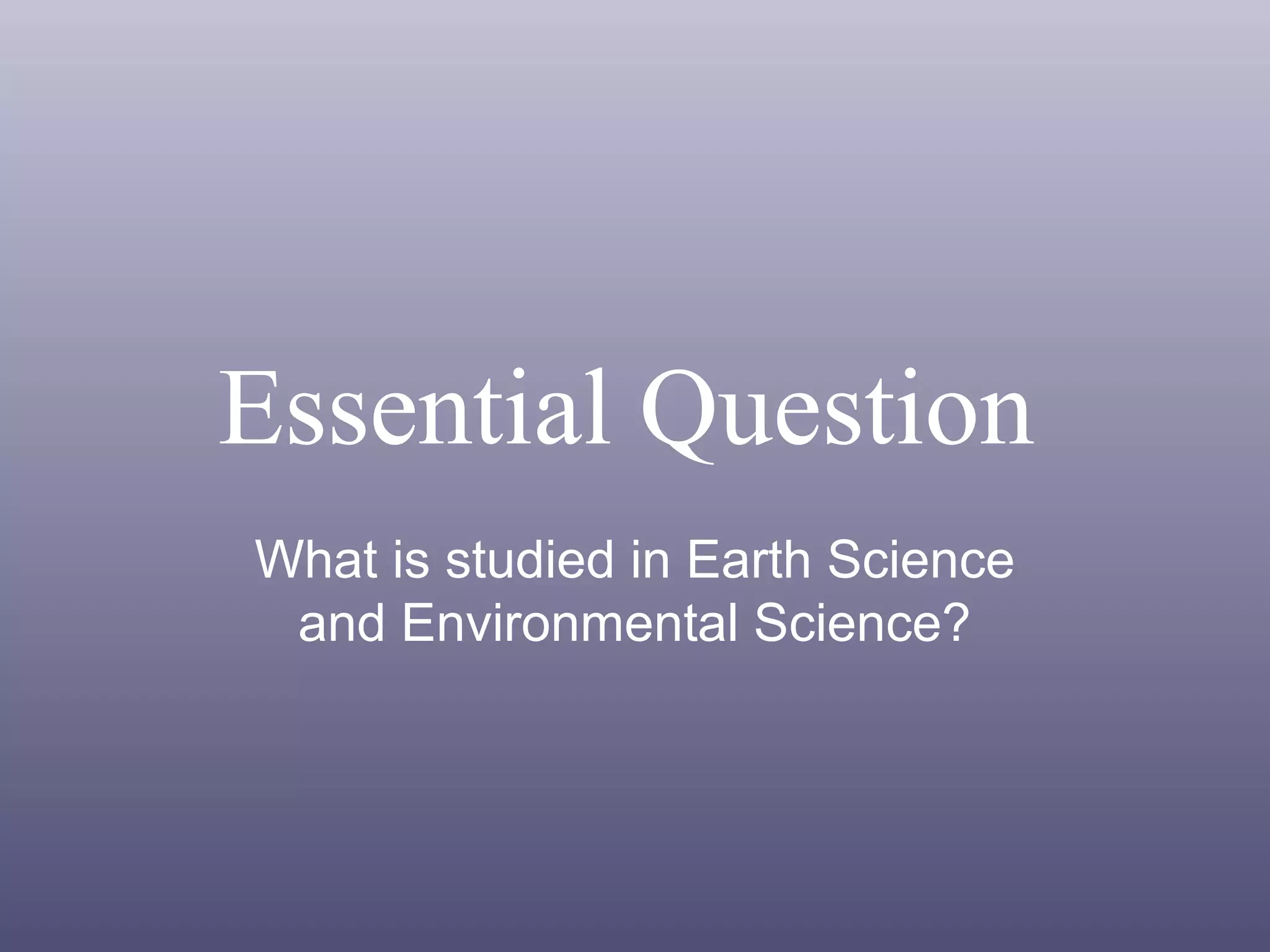 Essential Question
What is studied in Earth Science
and Environmental Science?
 