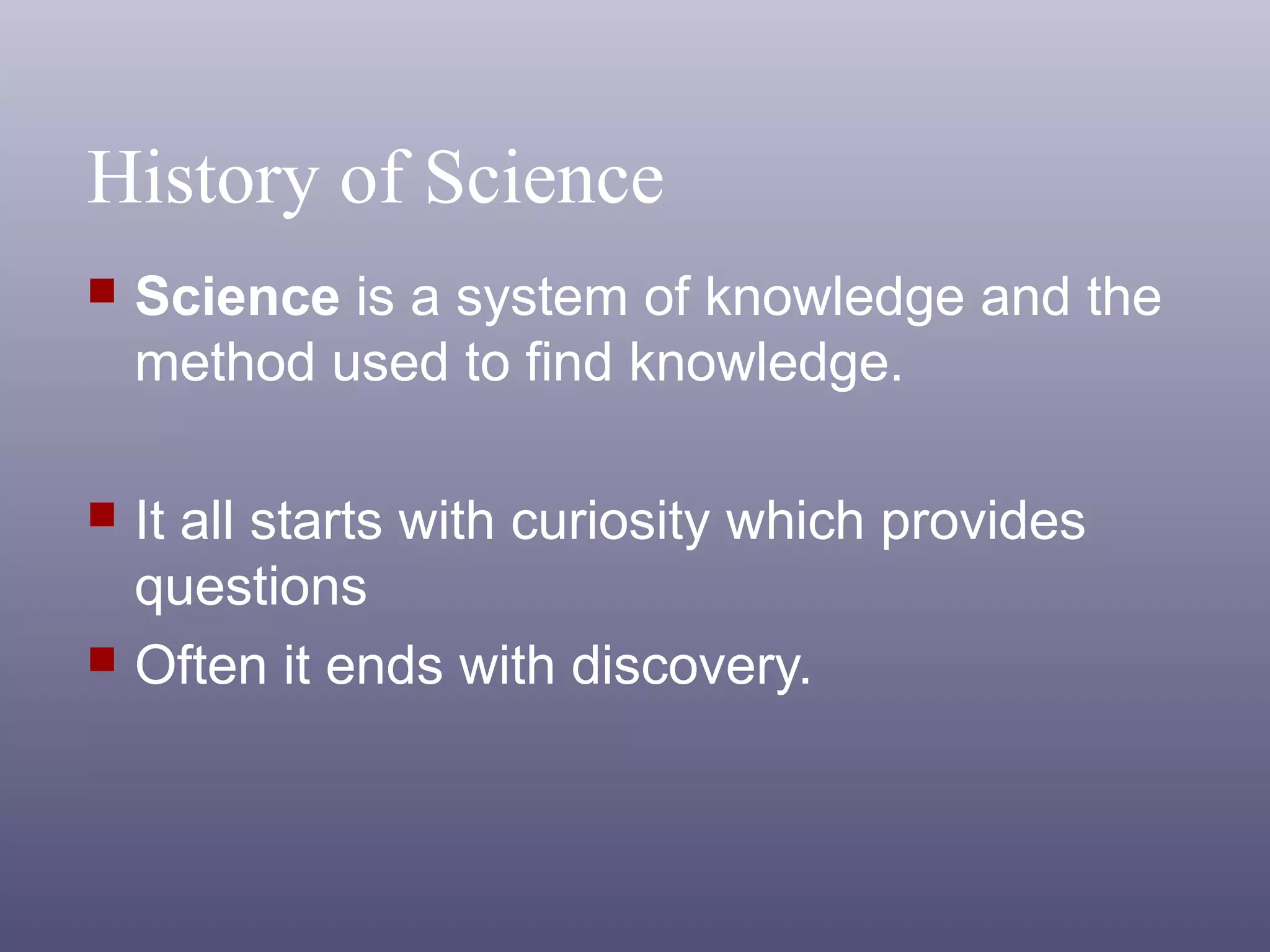 History of Science
 Science is a system of knowledge and the
method used to find knowledge.
 It all starts with curiosity which provides
questions
 Often it ends with discovery.
 