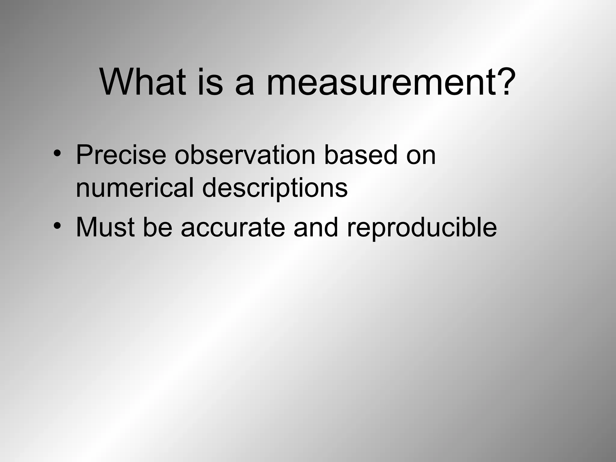 What is a measurement?
• Precise observation based on
numerical descriptions
• Must be accurate and reproducible
 