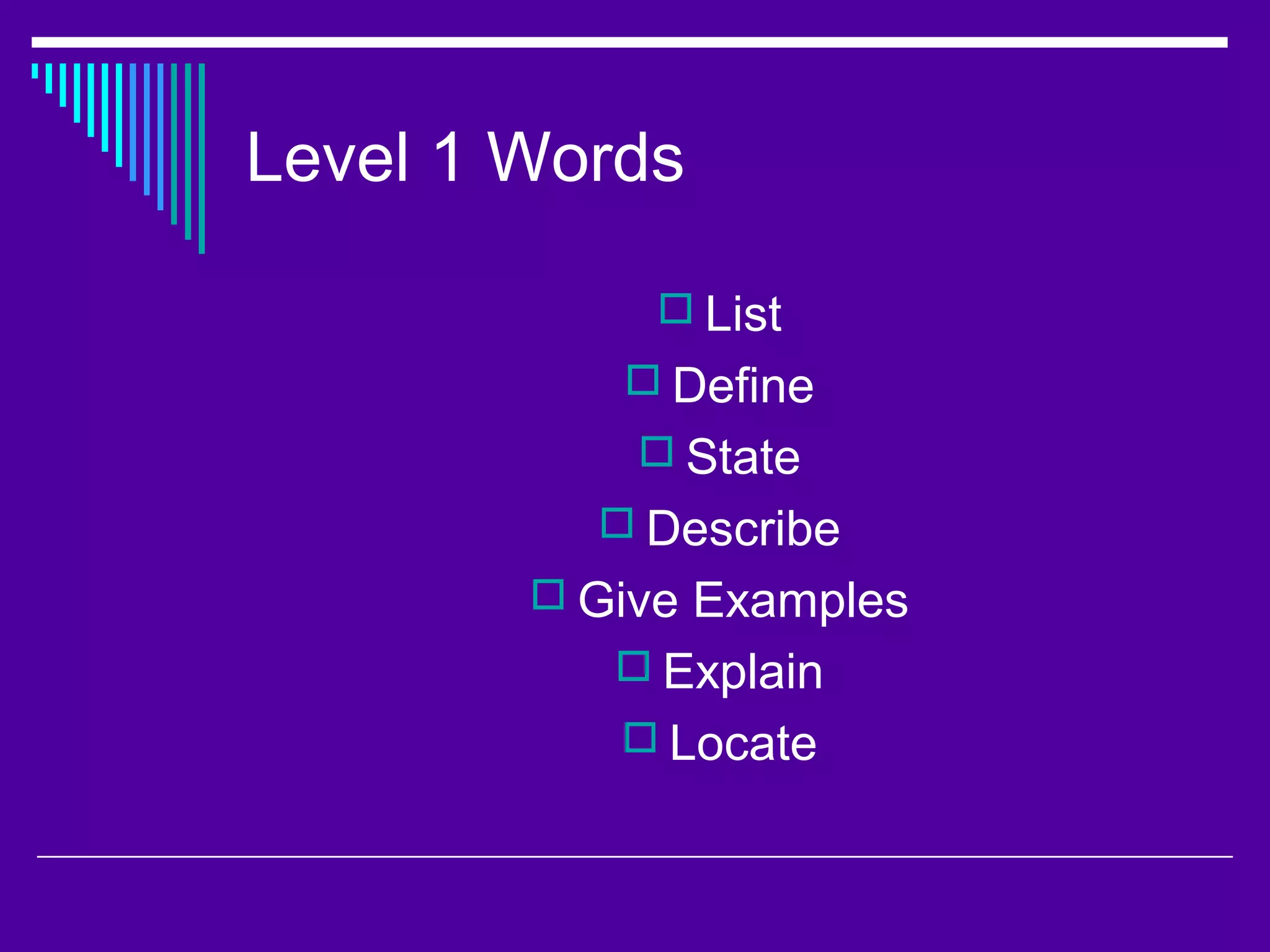 Level 1 Words
 List
 Define
 State
 Describe
 Give Examples
 Explain
 Locate
 