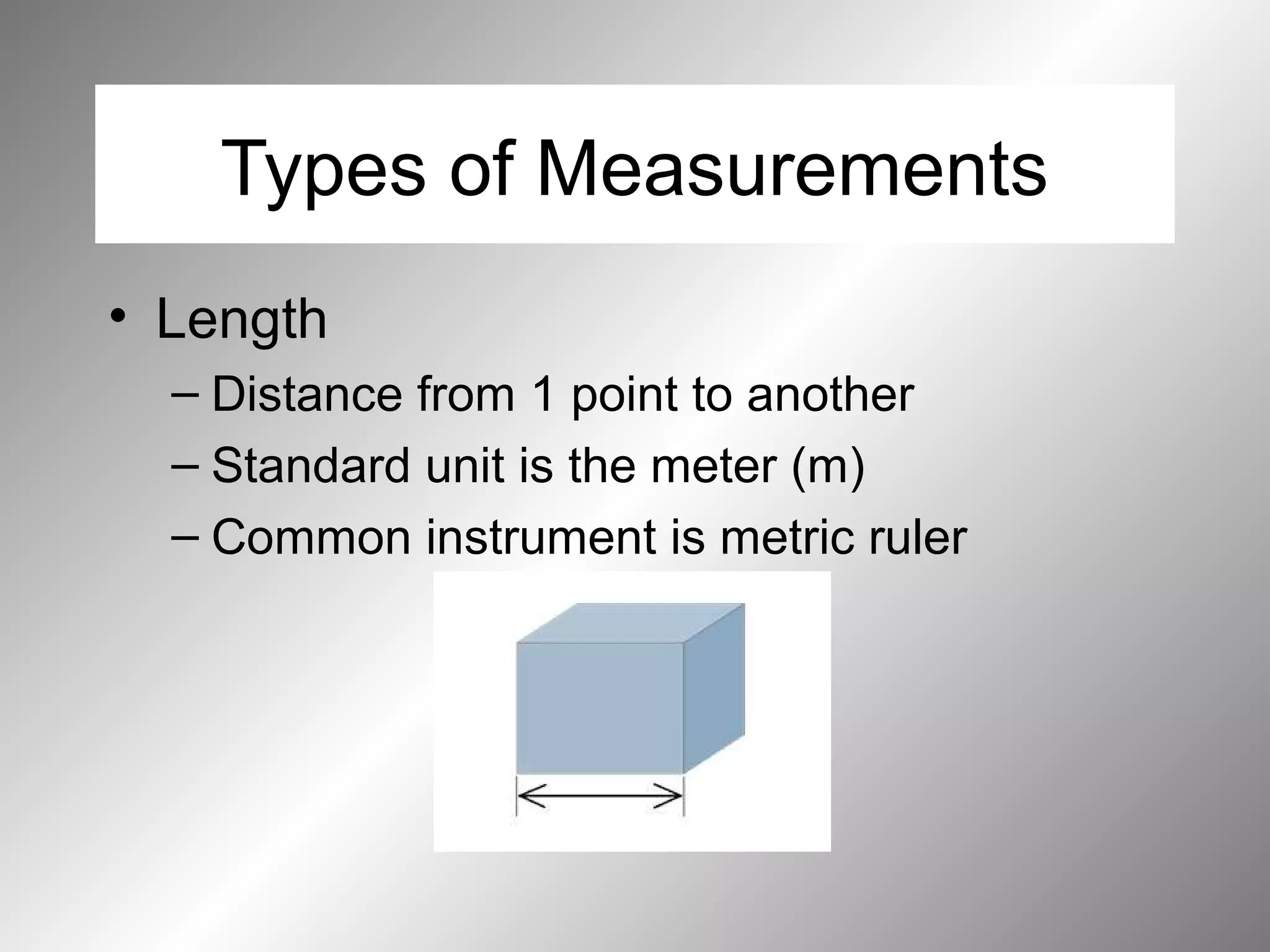 Types of Measurements
• Length
– Distance from 1 point to another
– Standard unit is the meter (m)
– Common instrument is metric ruler
 