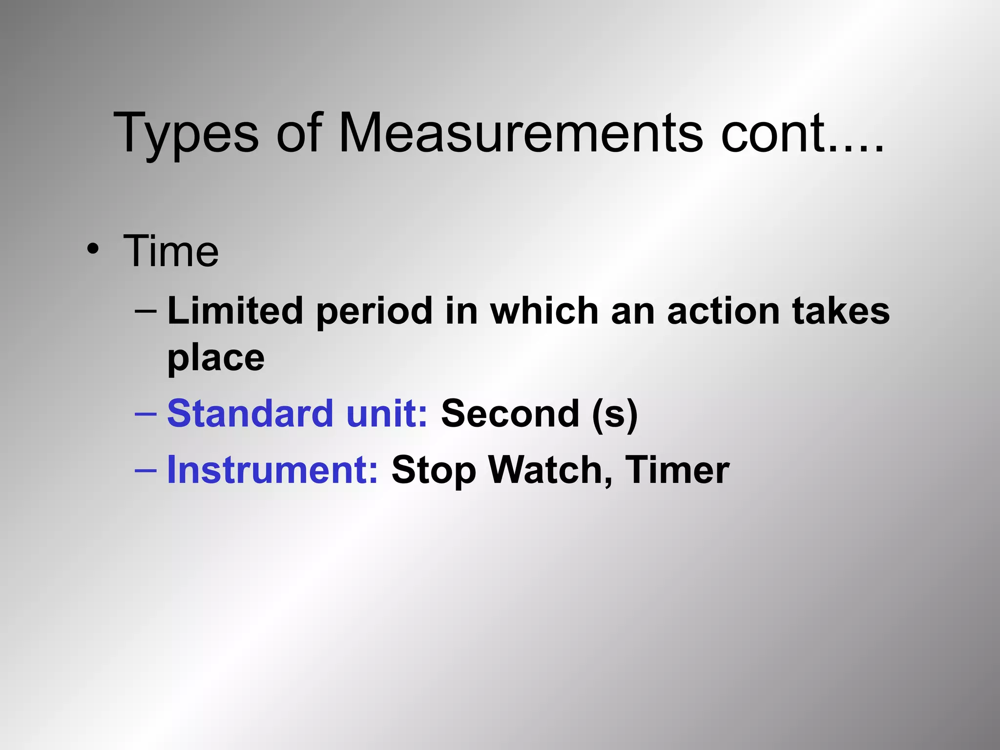 Types of Measurements cont....
• Time
– Limited period in which an action takes
place
– Standard unit: Second (s)
– Instrument: Stop Watch, Timer
 