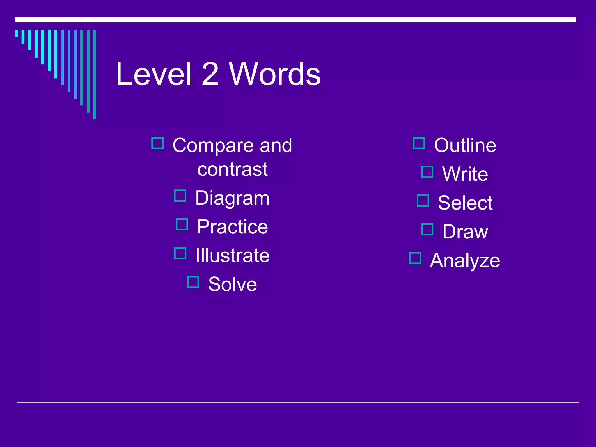 Level 2 Words
 Compare and
contrast
 Diagram
 Practice
 Illustrate
 Solve
 Outline
 Write
 Select
 Draw
 Analyze
 