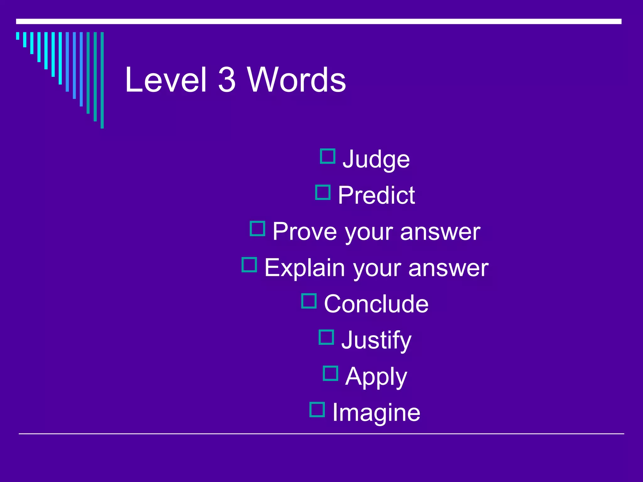 Level 3 Words
 Judge
 Predict
 Prove your answer
 Explain your answer
 Conclude
 Justify
 Apply
 Imagine
 