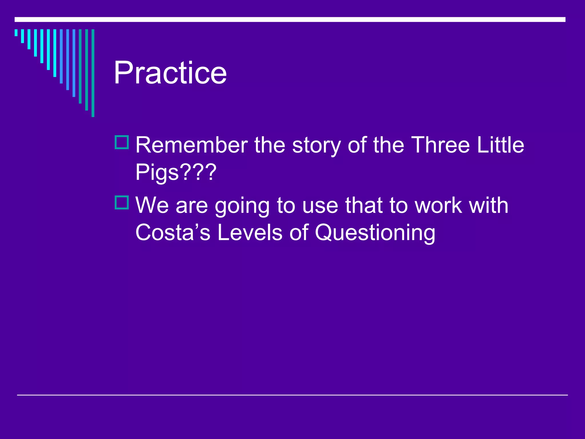 Practice
 Remember the story of the Three Little
Pigs???
 We are going to use that to work with
Costa’s Levels of Questioning
 