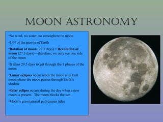 moon AsTronomy
•No wind, no water, no atmosphere on moon
•1/6th of the gravity of Earth
•Rotation of moon (27.3 days) = Re...