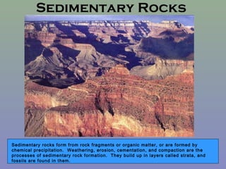 Sedimentary Rocks




Sedimentary rocks form from rock fragments or organic matter, or are formed by
chemical precipitatio...