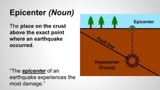 Epicenter (Noun)
The place on the crust
above the exact point
where an earthquake
occurred.
“The epicenter of an
earthquake experiences the
most damage.”
 