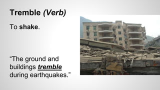 Tremble (Verb)
To shake.
“The ground and
buildings tremble
during earthquakes.”
 