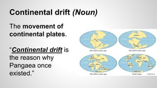 Continental drift (Noun)
The movement of
continental plates.
“Continental drift is
the reason why
Pangaea once
existed.”
 